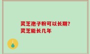 灵芝孢子粉可以长期？灵芝能长几年