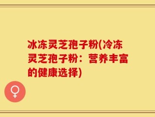 冰冻灵芝孢子粉(冷冻灵芝孢子粉：营养丰富的健康选择)