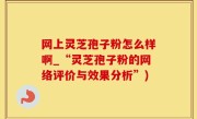 网上灵芝孢子粉怎么样啊_“灵芝孢子粉的网络评价与效果分析”)