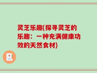 灵芝乐趣(探寻灵芝的乐趣：一种充满健康功效的天然食材)