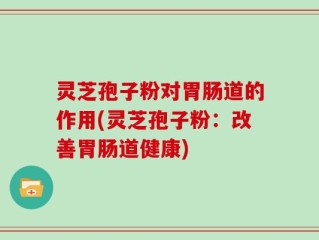 灵芝孢子粉对胃肠道的作用(灵芝孢子粉：改善胃肠道健康)