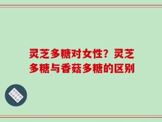 灵芝多糖对女性？灵芝多糖与香菇多糖的区别