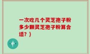 一次吃几个灵芝孢子粉多少颗灵芝孢子粉算合适？)