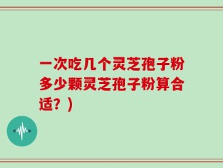 一次吃几个灵芝孢子粉多少颗灵芝孢子粉算合适？)