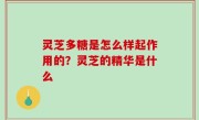 灵芝多糖是怎么样起作用的？灵芝的精华是什么