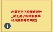 吃灵芝孢子粉腰疼浮肿_灵芝孢子粉缓解腰疼和浮肿的神奇功效)