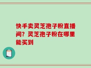 快手卖灵芝孢子粉直播间？灵芝孢子粉在哪里能买到