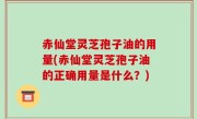 赤仙堂灵芝孢子油的用量(赤仙堂灵芝孢子油的正确用量是什么？)
