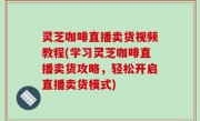 灵芝咖啡直播卖货视频教程(学习灵芝咖啡直播卖货攻略，轻松开启直播卖货模式)
