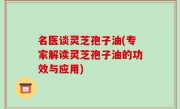 名医谈灵芝孢子油(专家解读灵芝孢子油的功效与应用)