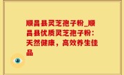 顺昌县灵芝孢子粉_顺昌县优质灵芝孢子粉：天然健康，高效养生佳品