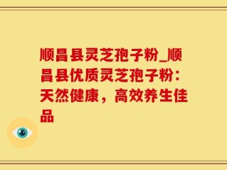 顺昌县灵芝孢子粉_顺昌县优质灵芝孢子粉：天然健康，高效养生佳品