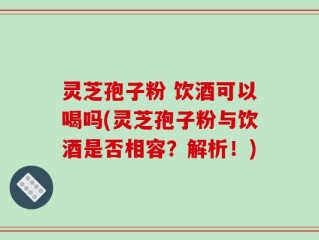 灵芝孢子粉 饮酒可以喝吗(灵芝孢子粉与饮酒是否相容？解析！)