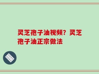 灵芝孢子油视频？灵芝孢子油正宗做法