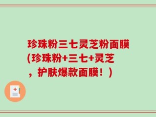 珍珠粉三七灵芝粉面膜(珍珠粉+三七+灵芝，护肤爆款面膜！)