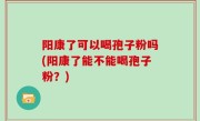 阳康了可以喝孢子粉吗(阳康了能不能喝孢子粉？)