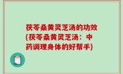 茯苓桑黄灵芝汤的功效(茯苓桑黄灵芝汤：中药调理身体的好帮手)