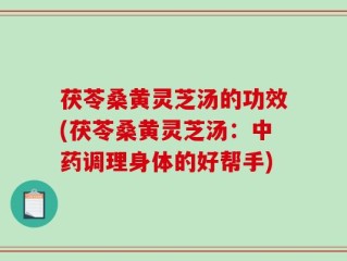 茯苓桑黄灵芝汤的功效(茯苓桑黄灵芝汤：中药调理身体的好帮手)