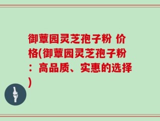 御蕈园灵芝孢子粉 价格(御蕈园灵芝孢子粉：高品质、实惠的选择)