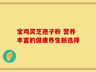 宝鸡灵芝孢子粉 营养丰富的健康养生新选择