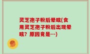 灵芝孢子粉后晕眩(食用灵芝孢子粉后出现晕眩？原因竟是…)