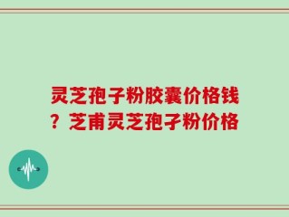 灵芝孢子粉胶囊价格钱？芝甫灵芝孢孑粉价格