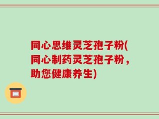 同心思维灵芝孢子粉(同心制药灵芝孢子粉，助您健康养生)