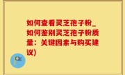 如何查看灵芝孢子粉_如何鉴别灵芝孢子粉质量：关键因素与购买建议)