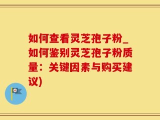 如何查看灵芝孢子粉_如何鉴别灵芝孢子粉质量：关键因素与购买建议)
