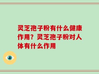 灵芝孢子粉有什么健康作用？灵芝孢子粉对人体有什么作用