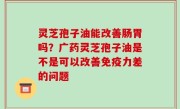灵芝孢子油能改善肠胃吗？广药灵芝孢子油是不是可以改善免疫力差的问题