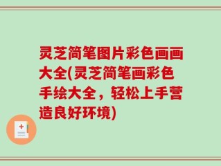 灵芝简笔图片彩色画画大全(灵芝简笔画彩色手绘大全，轻松上手营造良好环境)