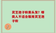 灵芝孢子粉黑头发？哪类人不适合服用灵芝孢子粉