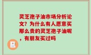 灵芝孢子油市场分析论文？为什么有人愿意买那么贵的灵芝孢子油呢，有朋友买过吗