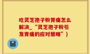 吃灵芝孢子粉胃痛怎么解决_“灵芝孢子粉引发胃痛的应对策略”)