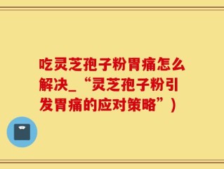 吃灵芝孢子粉胃痛怎么解决_“灵芝孢子粉引发胃痛的应对策略”)
