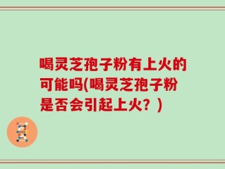 喝灵芝孢子粉有上火的可能吗(喝灵芝孢子粉是否会引起上火？)
