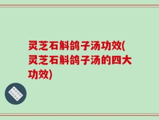 灵芝石斛鸽子汤功效(灵芝石斛鸽子汤的四大功效)