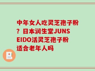 中年女人吃灵芝孢子粉？日本润生堂JUNSEIDO活灵芝孢子粉适合老年人吗