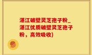 湛江破壁灵芝孢子粉_湛江优质破壁灵芝孢子粉，高效吸收)