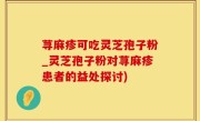 荨麻疹可吃灵芝孢子粉_灵芝孢子粉对荨麻疹患者的益处探讨)