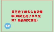 灵芝孢子喝多久有效果呢(喝灵芝孢子多久见效？最新研究发现)