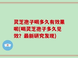 灵芝孢子喝多久有效果呢(喝灵芝孢子多久见效？最新研究发现)
