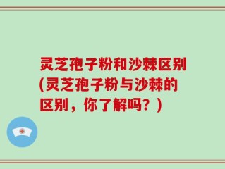 灵芝孢子粉和沙棘区别(灵芝孢子粉与沙棘的区别，你了解吗？)