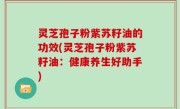 灵芝孢子粉紫苏籽油的功效(灵芝孢子粉紫苏籽油：健康养生好助手)