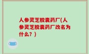 人参灵芝胶囊药厂(人参灵芝胶囊药厂改名为什么？)
