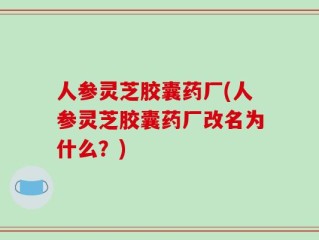 人参灵芝胶囊药厂(人参灵芝胶囊药厂改名为什么？)