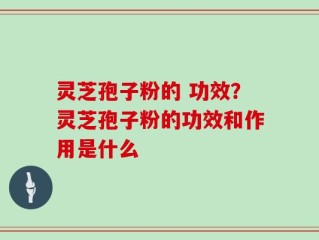 灵芝孢子粉的 功效？灵芝孢子粉的功效和作用是什么
