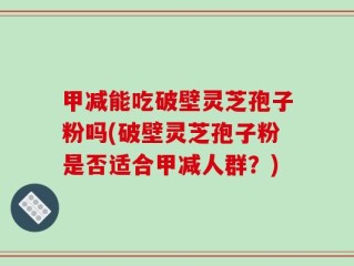 甲减能吃破壁灵芝孢子粉吗(破壁灵芝孢子粉是否适合甲减人群？)