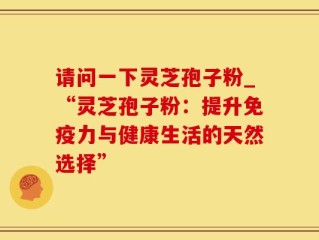 请问一下灵芝孢子粉_“灵芝孢子粉：提升免疫力与健康生活的天然选择”